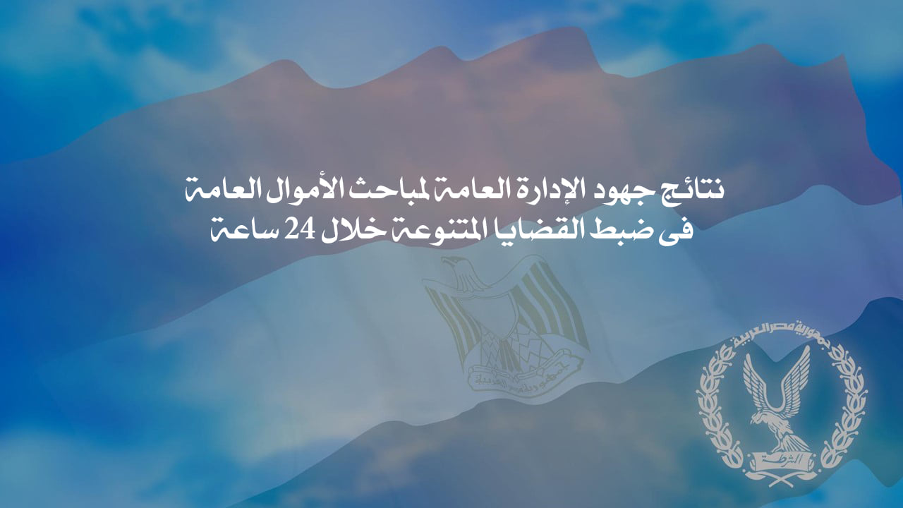 نتائج جهود الإدارة العامة لمباحث الأموال العامة فى ضبط القضايا المتنوعة خلال 24 ساعة
